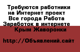 Требуются работники на Интернет-проект - Все города Работа » Заработок в интернете   . Крым,Жаворонки